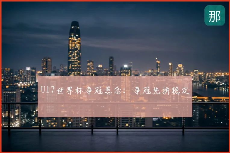 U17世界杯争冠悬念：争冠先拼稳定