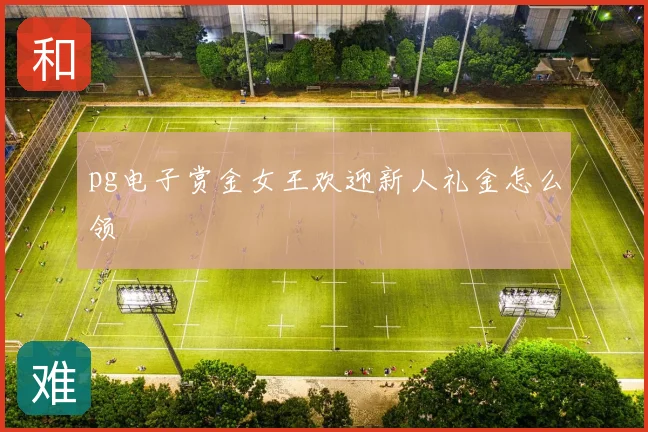pg电子赏金女王欢迎新人礼金怎么领