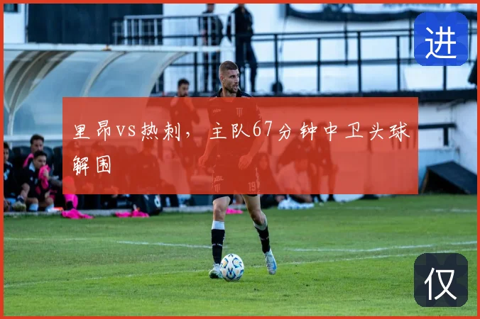 里昂vs热刺，主队67分钟中卫头球解围