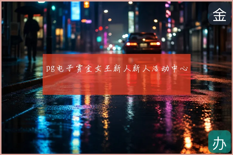 pg电子赏金女王新人新人活动中心