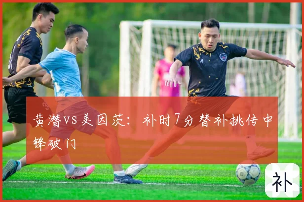 黄潜vs美因茨：补时7分替补挑传中锋破门