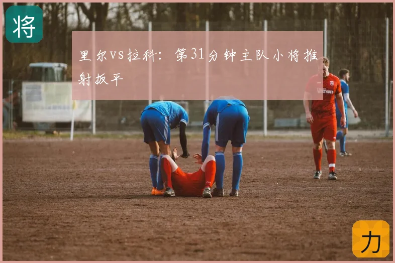 里尔vs拉科：第31分钟主队小将推射扳平
