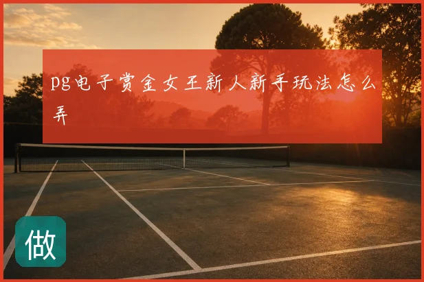 pg电子赏金女王新人新手玩法怎么弄