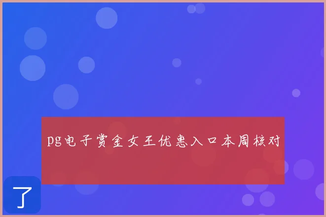 pg电子赏金女王优惠入口本周核对